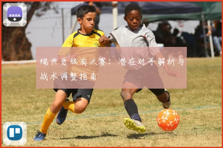 瑞典晋级淘汰赛:潜在对手解析与战术调整指南