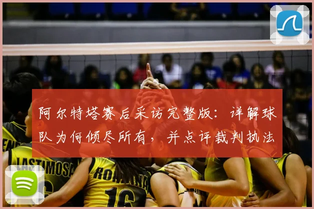 阿尔特塔赛后采访完整版：详解球队为何倾尽所有，并点评裁判执法表现