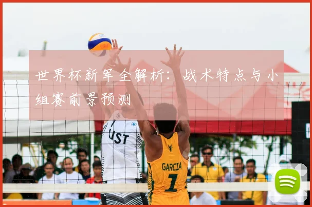 世界杯新军全解析:战术特点与小组赛前景预测