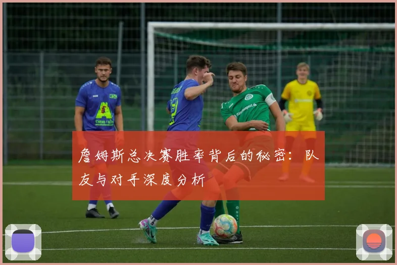 詹姆斯总决赛胜率背后的秘密：队友与对手深度分析