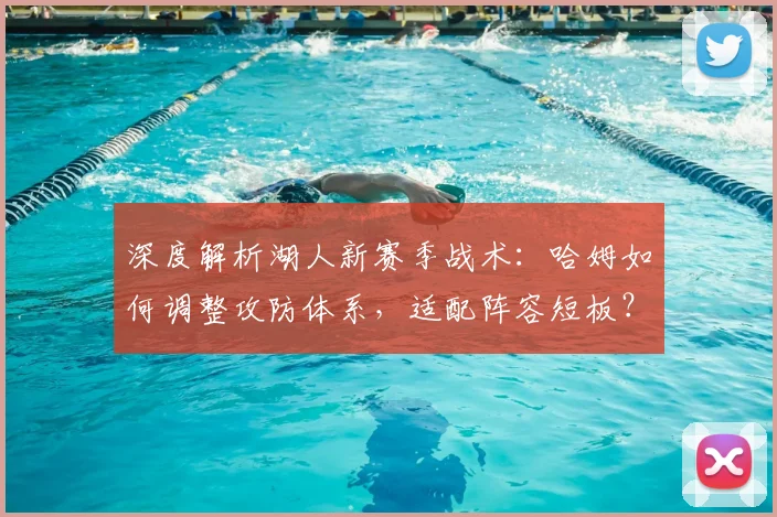 深度解析湖人新赛季战术：哈姆如何调整攻防体系，适配阵容短板？