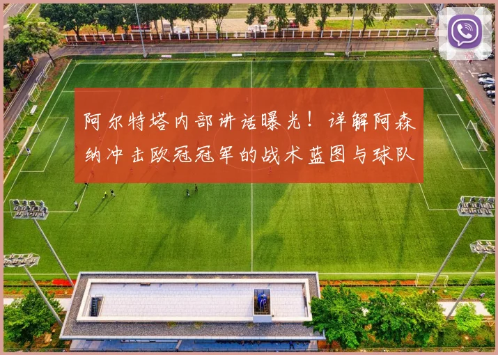 阿尔特塔内部讲话曝光！详解阿森纳冲击欧冠冠军的战术蓝图与球队士气