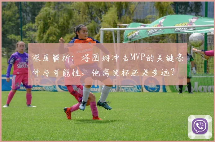 深度解析：塔图姆冲击MVP的关键条件与可能性，他离奖杯还差多远？