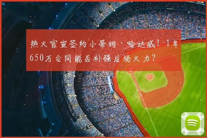 热火官宣签约小蒂姆·哈达威！1年650万合同能否补强后场火力？