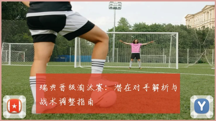 瑞典晋级淘汰赛：潜在对手解析与战术调整指南