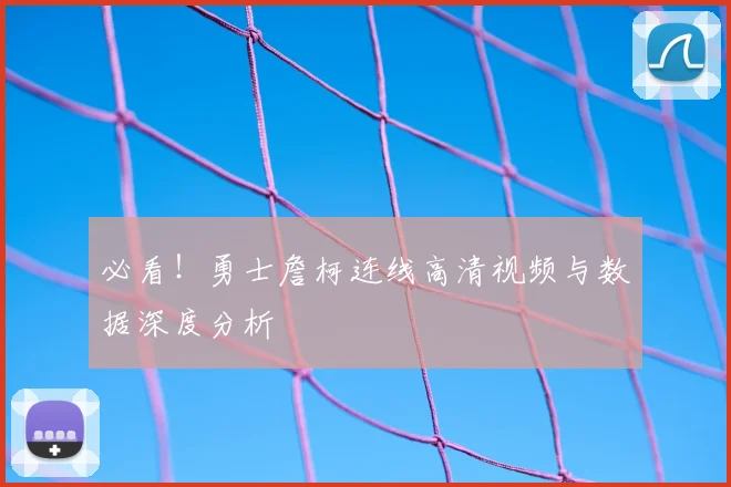 必看！勇士詹柯连线高清视频与数据深度分析