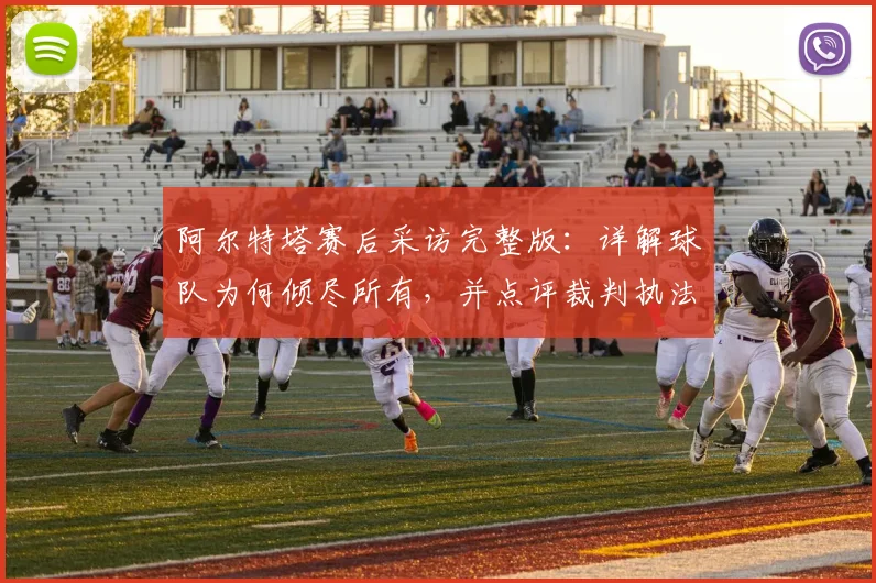 阿尔特塔赛后采访完整版：详解球队为何倾尽所有，并点评裁判执法表现