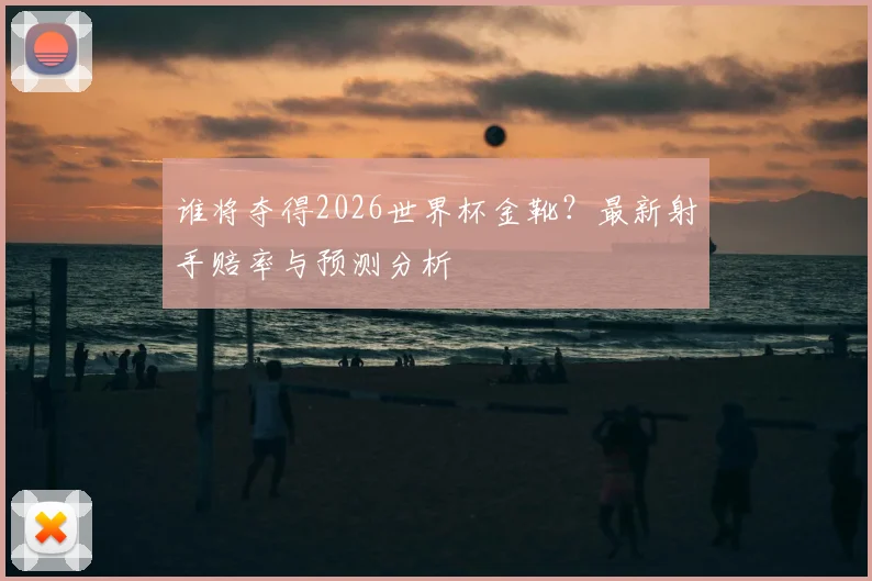谁将夺得2026世界杯金靴?最新射手赔率与预测分析