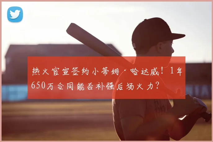 热火官宣签约小蒂姆·哈达威!1年650万合同能否补强后场火力?