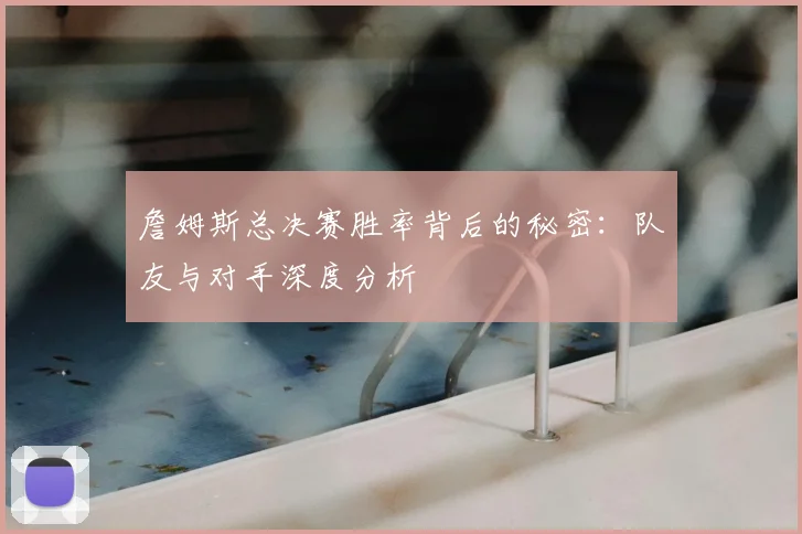 詹姆斯总决赛胜率背后的秘密:队友与对手深度分析