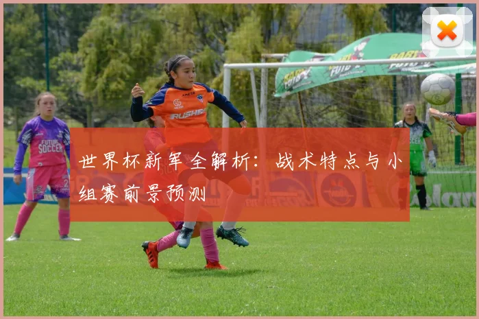 世界杯新军全解析：战术特点与小组赛前景预测