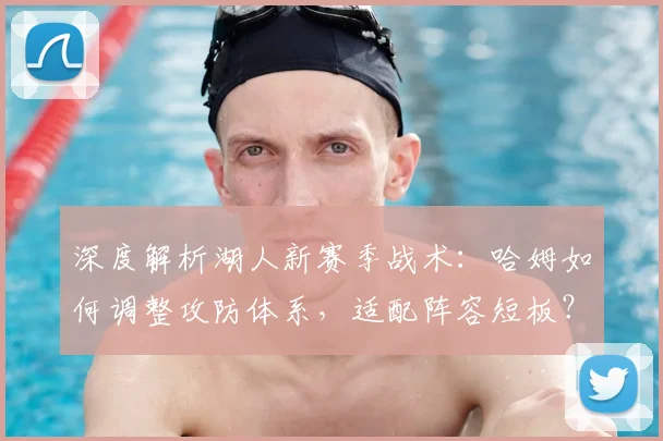 深度解析湖人新赛季战术:哈姆如何调整攻防体系,适配阵容短板?
