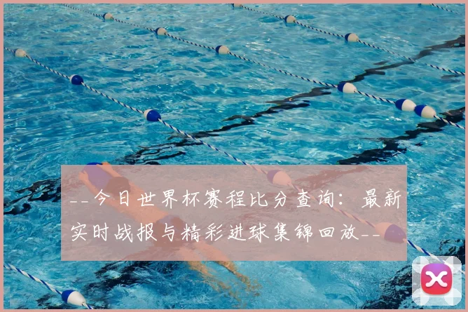 __今日世界杯赛程比分查询:最新实时战报与精彩进球集锦回放__